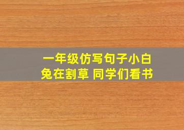 一年级仿写句子小白兔在割草 同学们看书